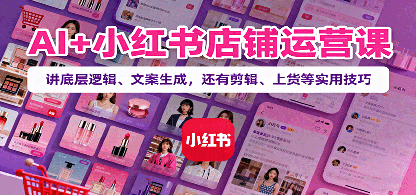 AI+小红书店铺运营课:讲底层逻辑、文案生成,还有剪辑、上货等实用技巧-北风网赚