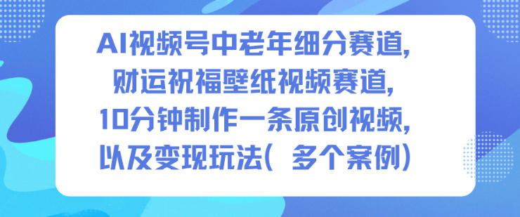 AI视频号中老年细分赛道,财运祝福壁纸视频赛道,10分钟制作一条原创视频,以及变现玩法-北风网赚