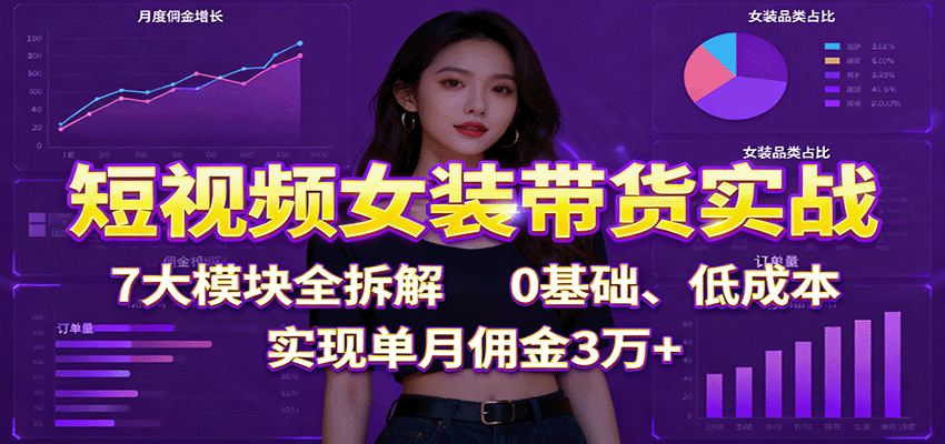 短视频女装带货实战：7大模块全拆解，0基础、低成本，实现单月佣金3万+-北风网赚
