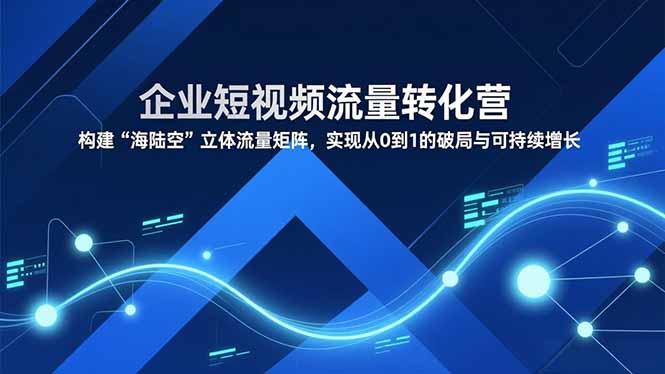 企业短视频流量转化营，构建“海陆空”立体流量矩阵，实现从0到1的破局与可持续增长-北风网赚