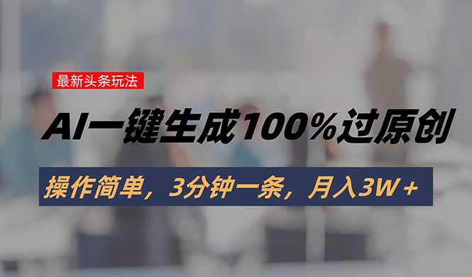 头条最新玩法,AI一键生成100%过原创,操作简单,3分钟一条,月入3W+-北风网赚