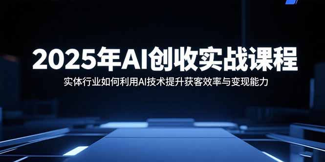 2025年AI创收实战课程:实体行业如何利用AI技术提升获客效率与变现能力-北风网赚