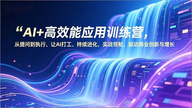 AI+高效能应用训练营，从提问到执行、让AI打工、持续进化，实战领航，驱动商业创新与增长-北风网赚