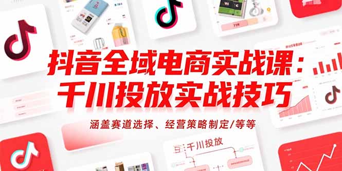 抖音全域电商实战课:千川投放实战技巧,涵盖赛道选择、经营策略制定/等等-北风网赚