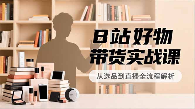 B站好物带货实战课，账号定位、选品拍摄、运营变现，全流程教学，实现UP主月入过万-北风网赚