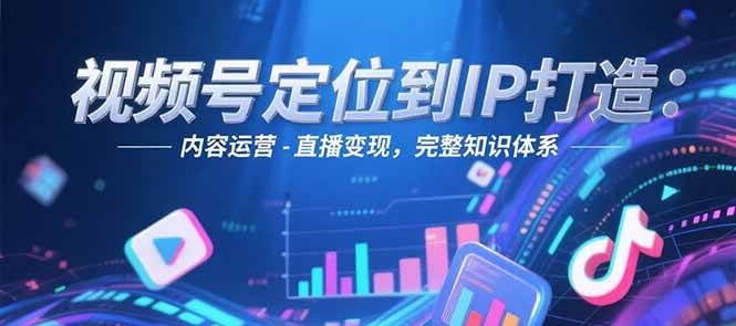 视频号定位到IP打造:账号搭建-内容运营-直播变现,完整知识体系-北风网赚