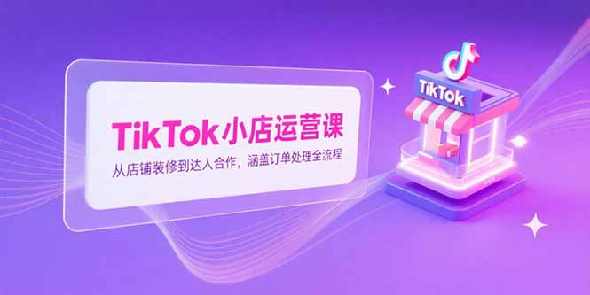 TikTok小店运营课，从店铺装修到达人合作，涵盖订单处理全流程-北风网赚