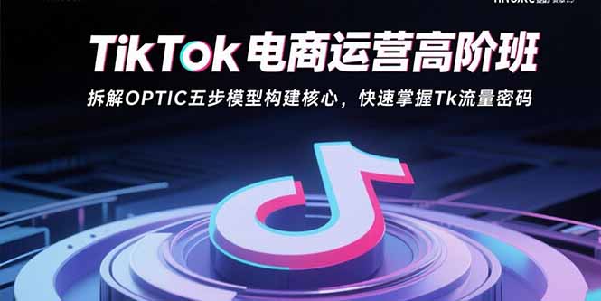 TikTok电商运营高阶班:拆解OPTIC五步模型构建核心,快速掌握Tk流量密码-北风网赚
