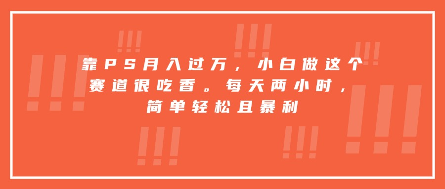 靠PS月入过万，小白做这个赛道很吃香。每天两小时，简单轻松且暴利-北风网赚