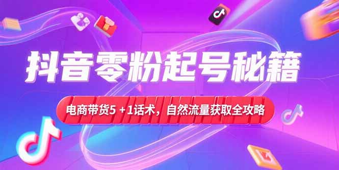 抖音零粉起号秘籍,电商带货5+1话术,自然流量获取实操流程-北风网赚