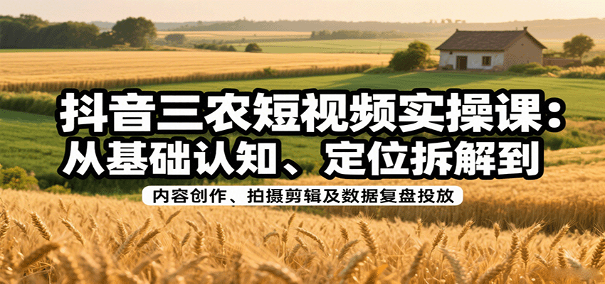 抖音三农短视频实操课：从基础认知、定位拆解到内容创作、拍摄剪辑及数据复盘投放-北风网赚