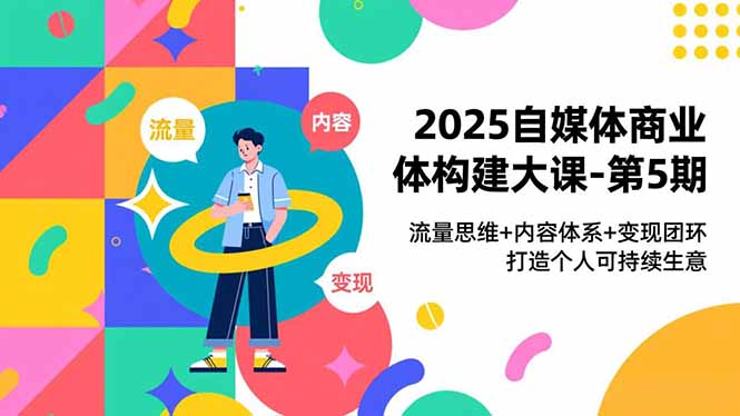 2025自媒体商业体构建大课-第5期,流量思维+内容体系+变现闭环,打造个人可持续生意-北风网赚