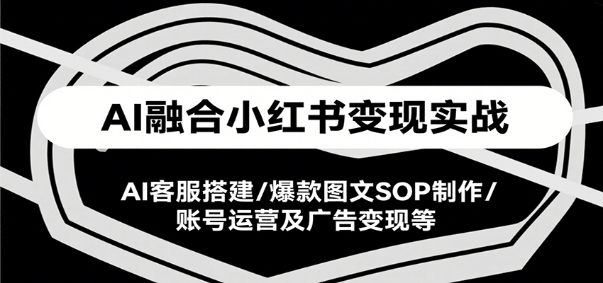 AI融合小红书变现实战课,AI客服搭建/爆款图文SOP制作/账号运营及广告变现等-北风网赚