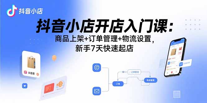 抖音小店开店入门课：商品上架+订单管理+物流设置，新手7天快速起店-北风网赚
