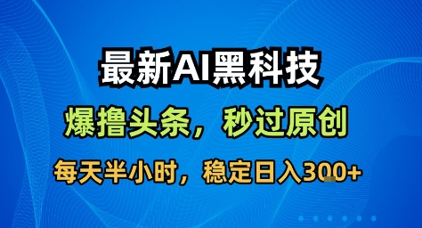 最新AI黑科技撸头条收益软件,无需指令,原创度直接拉满,每日稳定收益3张【揭秘】-北风网赚