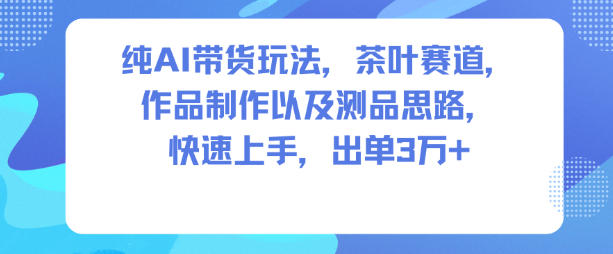 纯AI带货玩法,茶叶赛道,制作以及思路,快速上手,出单3W+-北风网赚