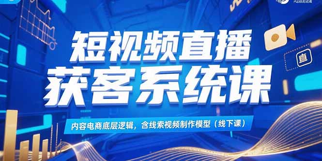 短视频直播获客系统课,内容电商底层逻辑,含线索视频制作模型(线下课-北风网赚