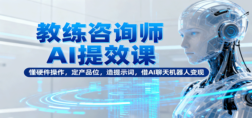 教练咨询师AI提效课：懂硬件操作，定产品位，造提示词，借AI聊天机器人变现-北风网赚