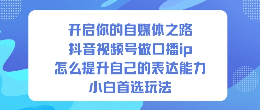 开启你的自媒体之路,抖音视频号做口播ip,怎么提升自己的表达能力,小白首选玩法-北风网赚