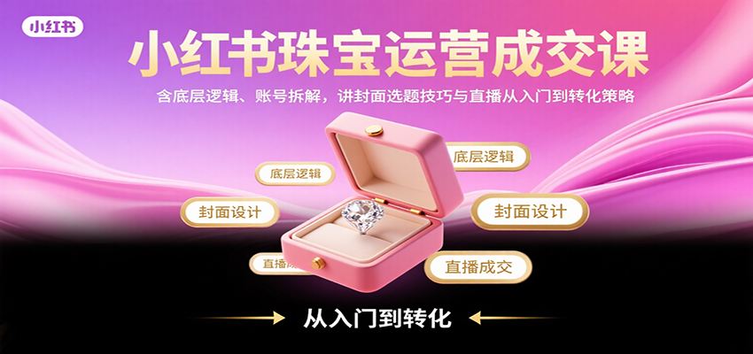 小红书珠宝运营成交课：含底层逻辑、账号拆解，讲封面选题技巧与直播从入门到转化策略-北风网赚