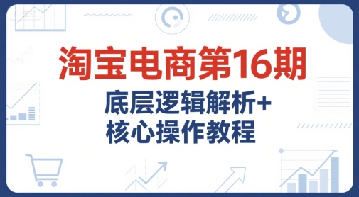 淘宝电商第16期,底层逻辑解析+核心操作教程,运营、推广提升能力的必学课程+配套资料-北风网赚