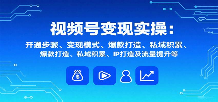 视频号变现实操，含开通步骤、变现模式、爆款打造、私域积累、IP打造及流量提升等-北风网赚