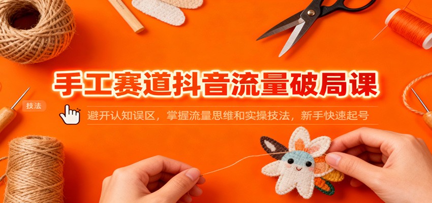 手工赛道抖音流量破局课：避开认知误区，掌握流量思维和实操技法，新手快速起号-北风网赚