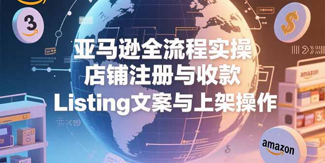 亚马逊全流程实操,店铺注册与收款,Listing文案与上架操作-北风网赚