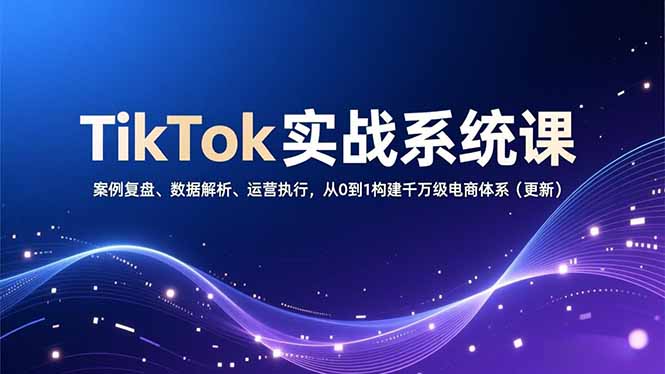 TikTok实战系统课，案例复盘、数据解析、运营执行，从0到1构建千万级电商体系(更新-北风网赚