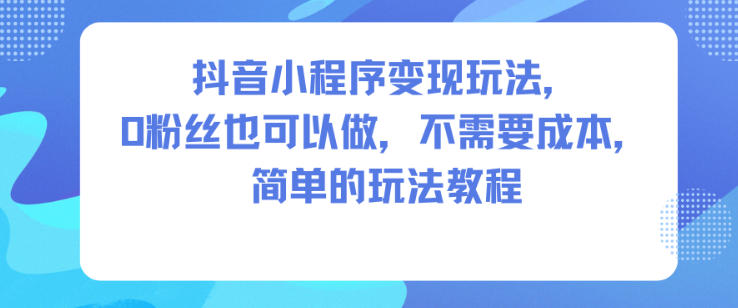 抖音小程序变现玩法,0粉丝也可以做,不需要成本,简单的玩法教程-北风网赚