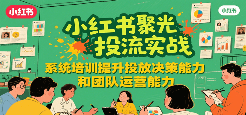 小红书聚光投流实战,系统学习提升投放决策能力和团队运营能力-北风网赚