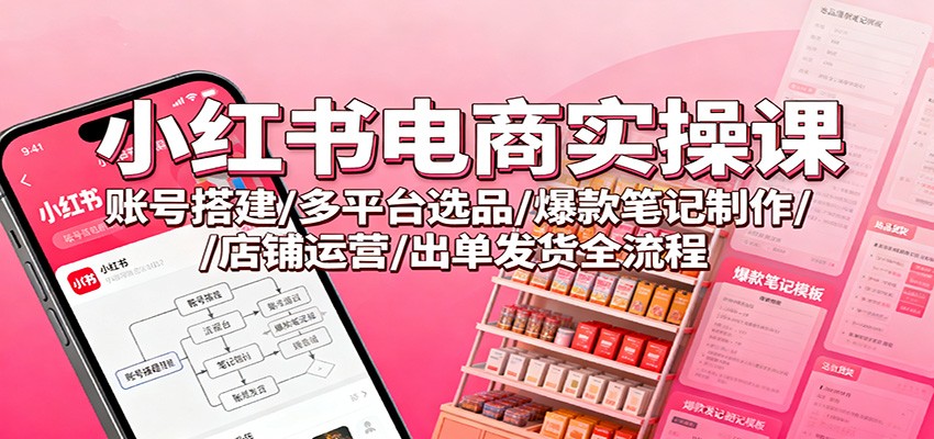 小红书电商实操课:账号搭建/多平台选品/爆款笔记制作/店铺运营/出单发货全流程-北风网赚