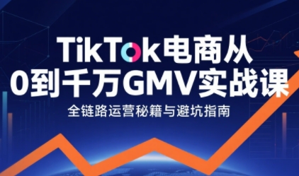TikTok电商从0到千万GMV实战课，从0到1拆解实战秘籍(更新)-北风网赚