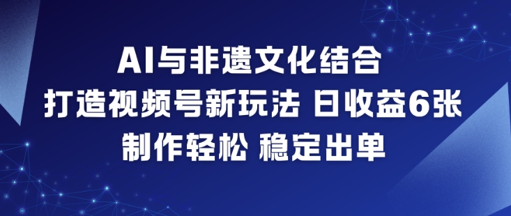 AI与非遗文化结合,打造视频号新玩法,日收益6张,制作轻松,稳定出单-北风网赚