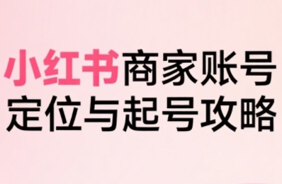 小红书电商全链路实战从定位到爆单,系统拆解小红书商家起号全流程(更新)-北风网赚