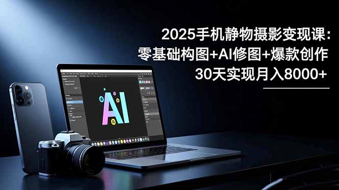 2025手机 静物摄影变现课：零基础构图+AI修图+爆款创作，30天实现月入8…-北风网赚