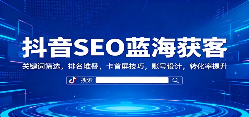 抖音SEO蓝海获客:关键词筛选,排名堆叠,卡首屏技巧,账号设计,转化率提升-北风网赚