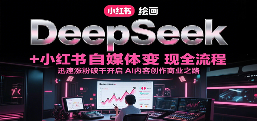 DeepSeek绘画+小红书自媒体变现全流程,迅速涨粉破千开启AI内容创作商业之路-北风网赚