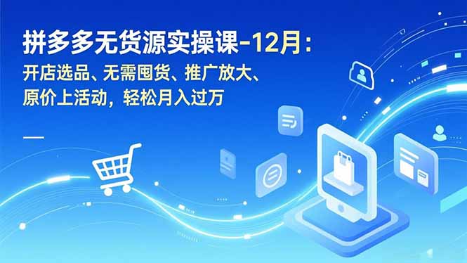 拼多多无货源实操课-12月：开店选品、无需囤货、推广放大、原价上活动，轻松月入过万-北风网赚