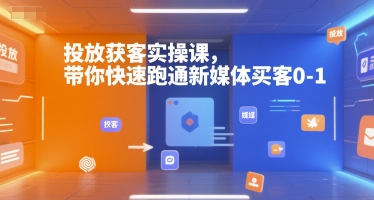 投放获客实操课,带你快速跑通新媒体买客0-1-北风网赚