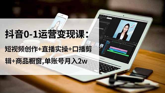 抖音0-1运营变现课:短视频创作+直播实操+口播剪辑+商品橱窗,单账号月入2w-北风网赚