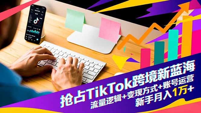 抢占TikTok跨境新蓝海:流量逻辑+变现方式+账号运营,新手月入1万+-北风网赚