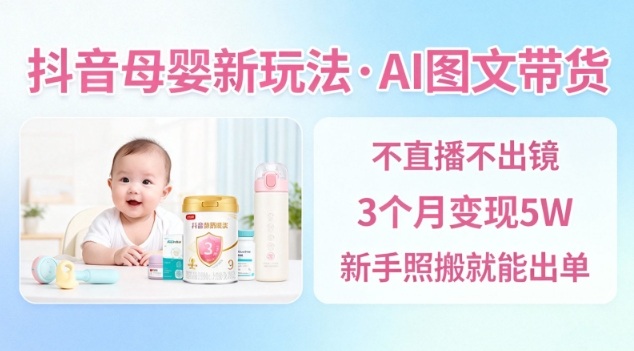 抖音母婴赛道新玩法,AI图文带货,不用直播,3个月变现5W,新手照搬就能出单-北风网赚