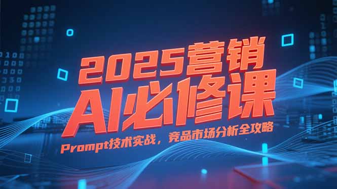 2025营销AI必修课,业务拆解逻辑,Prompt技术实战,竞品市场分析全攻略-北风网赚