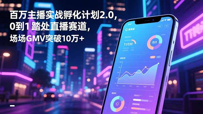 百万主播实战孵化计划2.0,0到1踏入直播赛道,场均GMV突破10万+-北风网赚
