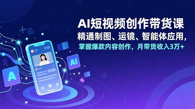 AI短视频创作带货课，精通制图、运镜、智能体应用，掌握爆款内容创作，月带货收入3万+-北风网赚