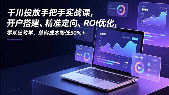 千川投放手把手实战课，开户搭建、精准定向、ROI优化，零基础教学，单客成本降低50%+-北风网赚
