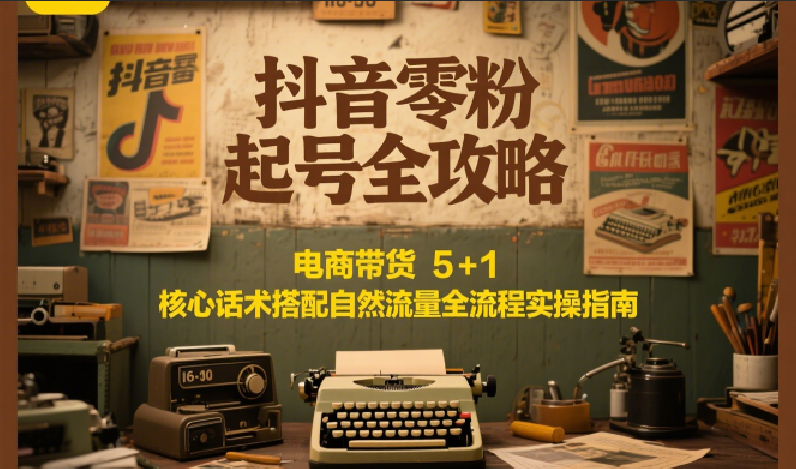 抖音零粉起号全攻略:电商带货 5+1 核心话术搭配自然流量全流程实操指南-北风网赚