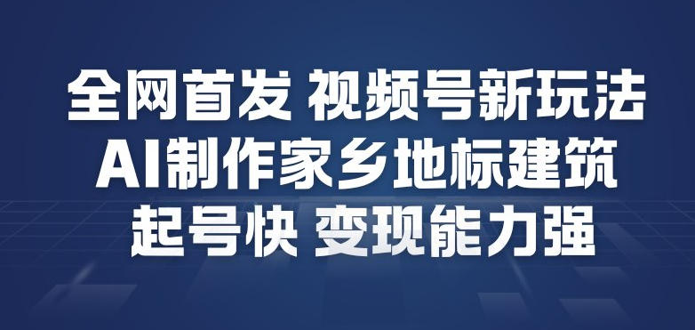 全网首发，视频号新玩法，AI制作家乡地标建筑，起号快，变现能力强-北风网赚