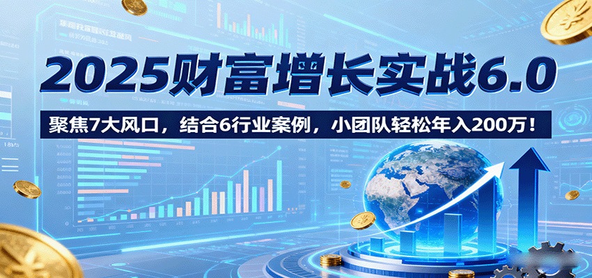 2025财富增长实战6.0，聚焦7大风口，结合6行业案例，小团队轻松年入200万！-北风网赚